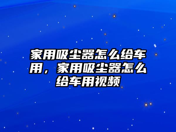 家用吸塵器怎么給車用，家用吸塵器怎么給車用視頻