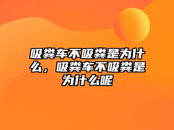 吸糞車不吸糞是為什么，吸糞車不吸糞是為什么呢