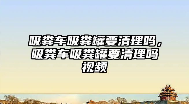 吸糞車吸糞罐要清理嗎，吸糞車吸糞罐要清理嗎視頻