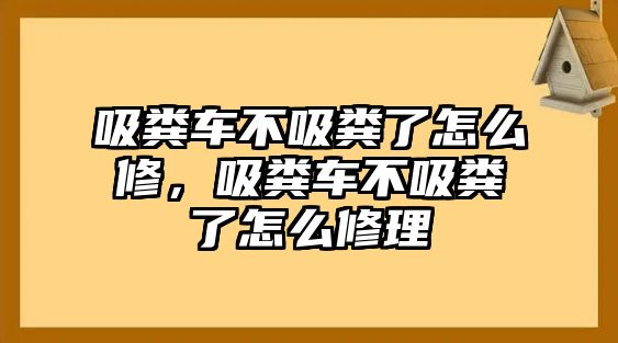 吸糞車不吸糞了怎么修，吸糞車不吸糞了怎么修理