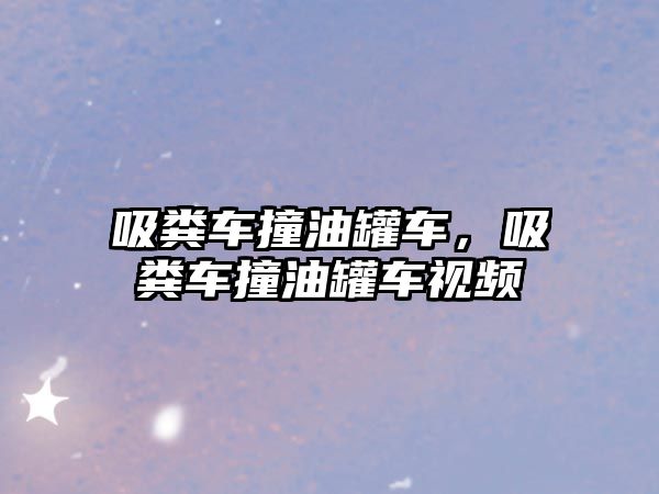 吸糞車撞油罐車，吸糞車撞油罐車視頻