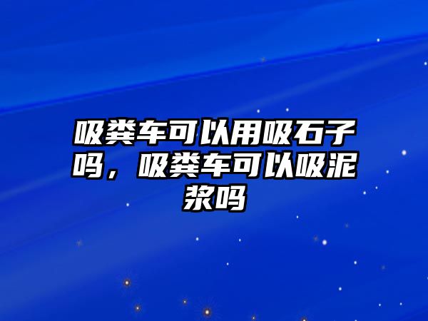 吸糞車可以用吸石子嗎，吸糞車可以吸泥漿嗎