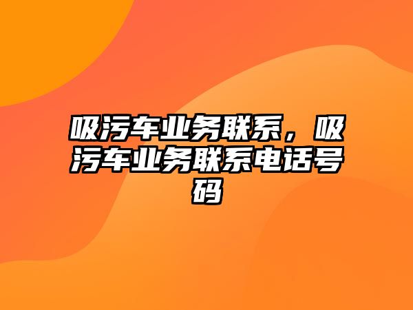 吸污車業(yè)務(wù)聯(lián)系，吸污車業(yè)務(wù)聯(lián)系電話號(hào)碼