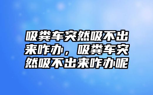 吸糞車突然吸不出來(lái)咋辦，吸糞車突然吸不出來(lái)咋辦呢