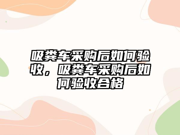 吸糞車采購(gòu)后如何驗(yàn)收，吸糞車采購(gòu)后如何驗(yàn)收合格