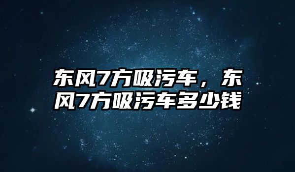 東風(fēng)7方吸污車，東風(fēng)7方吸污車多少錢