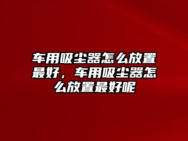 車用吸塵器怎么放置最好，車用吸塵器怎么放置最好呢