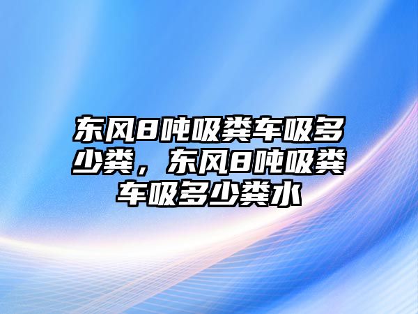 東風(fēng)8噸吸糞車吸多少糞，東風(fēng)8噸吸糞車吸多少糞水