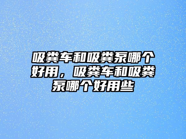 吸糞車和吸糞泵哪個(gè)好用，吸糞車和吸糞泵哪個(gè)好用些