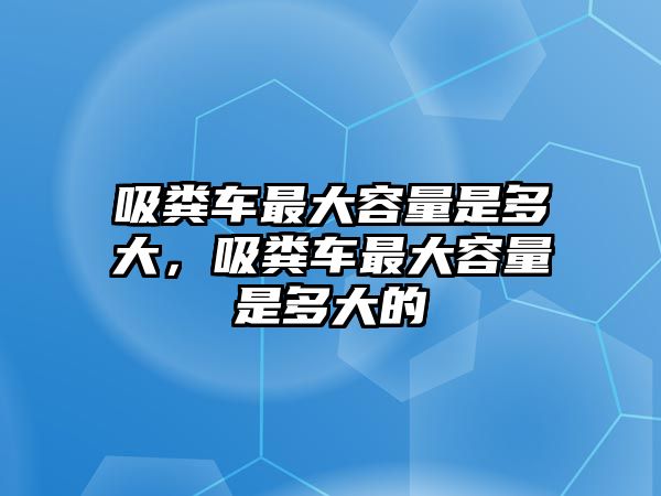 吸糞車最大容量是多大，吸糞車最大容量是多大的