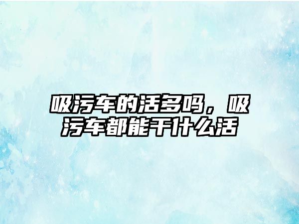 吸污車的活多嗎，吸污車都能干什么活