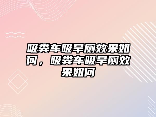 吸糞車吸旱廁效果如何，吸糞車吸旱廁效果如何