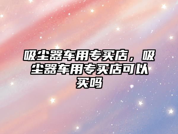 吸塵器車用專買店，吸塵器車用專買店可以買嗎