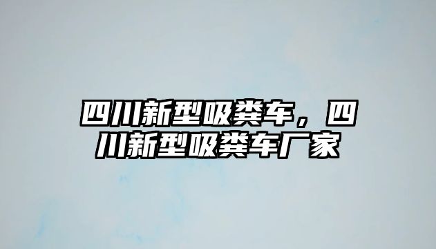 四川新型吸糞車，四川新型吸糞車廠家