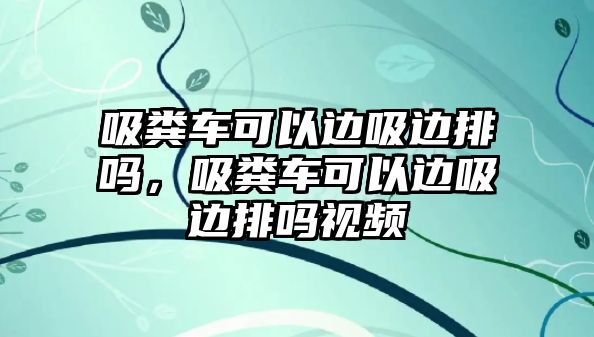 吸糞車可以邊吸邊排嗎，吸糞車可以邊吸邊排嗎視頻