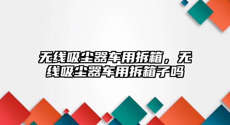 無線吸塵器車用拆箱，無線吸塵器車用拆箱子嗎