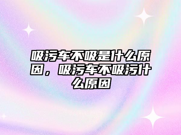 吸污車不吸是什么原因，吸污車不吸污什么原因