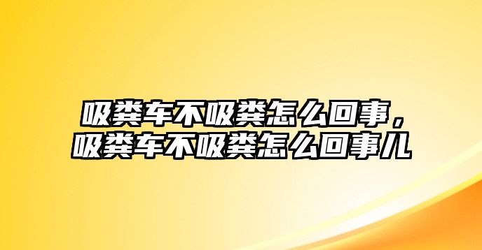 吸糞車(chē)不吸糞怎么回事，吸糞車(chē)不吸糞怎么回事兒