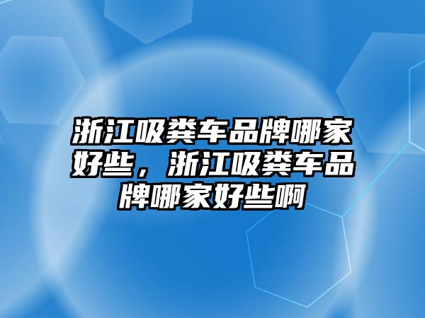 浙江吸糞車品牌哪家好些，浙江吸糞車品牌哪家好些啊