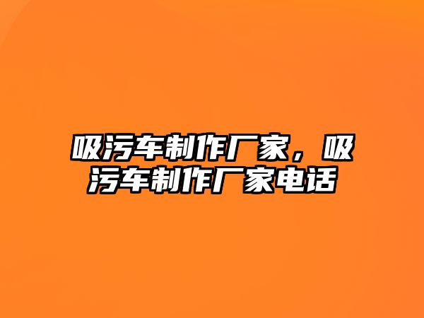 吸污車制作廠家，吸污車制作廠家電話