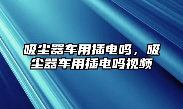 吸塵器車用插電嗎，吸塵器車用插電嗎視頻