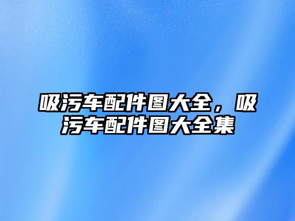 吸污車配件圖大全，吸污車配件圖大全集