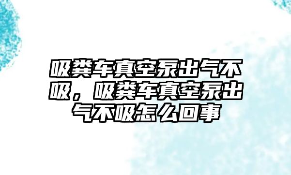 吸糞車真空泵出氣不吸，吸糞車真空泵出氣不吸怎么回事