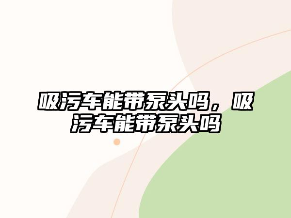 吸污車能帶泵頭嗎，吸污車能帶泵頭嗎