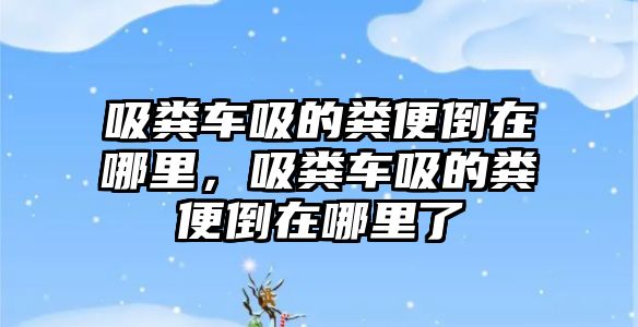 吸糞車吸的糞便倒在哪里，吸糞車吸的糞便倒在哪里了