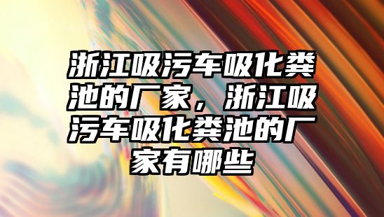 浙江吸污車吸化糞池的廠家，浙江吸污車吸化糞池的廠家有哪些