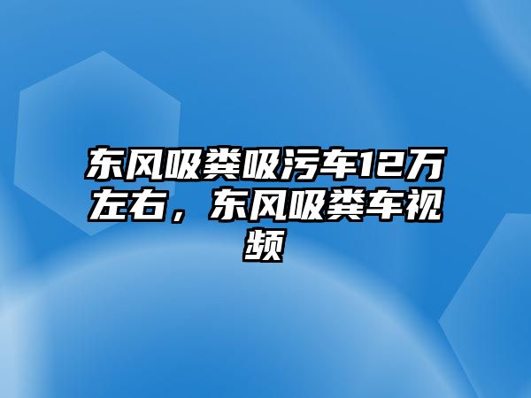 東風(fēng)吸糞吸污車12萬左右，東風(fēng)吸糞車視頻