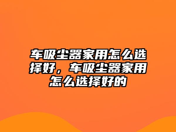 車吸塵器家用怎么選擇好，車吸塵器家用怎么選擇好的