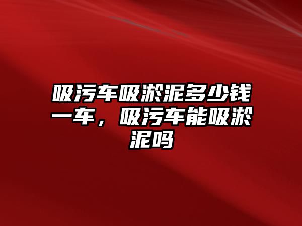 吸污車吸淤泥多少錢一車，吸污車能吸淤泥嗎