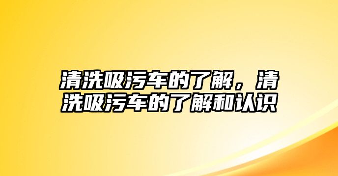 清洗吸污車的了解，清洗吸污車的了解和認(rèn)識(shí)