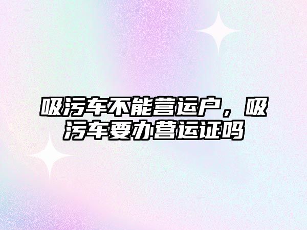 吸污車不能營運戶，吸污車要辦營運證嗎