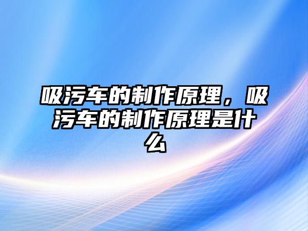 吸污車的制作原理，吸污車的制作原理是什么