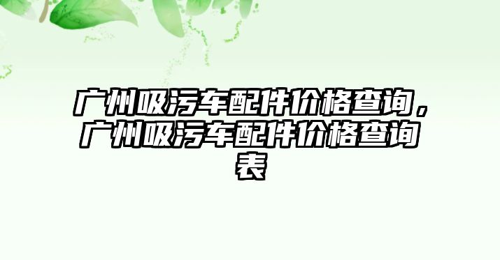 廣州吸污車配件價格查詢，廣州吸污車配件價格查詢表