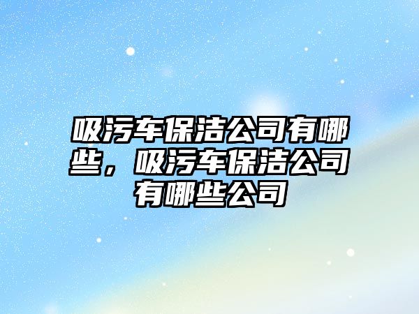 吸污車保潔公司有哪些，吸污車保潔公司有哪些公司