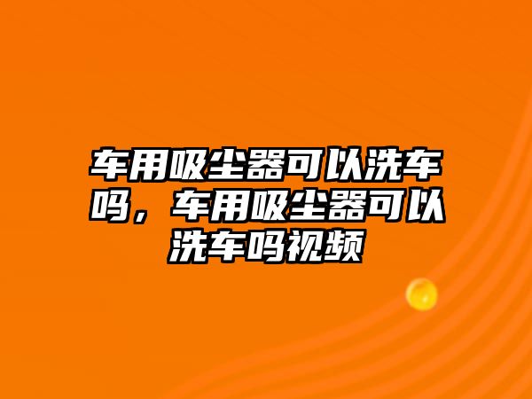 車用吸塵器可以洗車嗎，車用吸塵器可以洗車嗎視頻