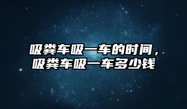 吸糞車吸一車的時(shí)間，吸糞車吸一車多少錢