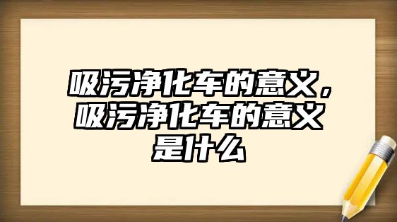 吸污凈化車的意義，吸污凈化車的意義是什么