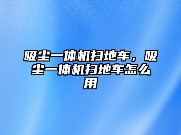 吸塵一體機(jī)掃地車，吸塵一體機(jī)掃地車怎么用