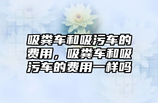 吸糞車和吸污車的費用，吸糞車和吸污車的費用一樣嗎