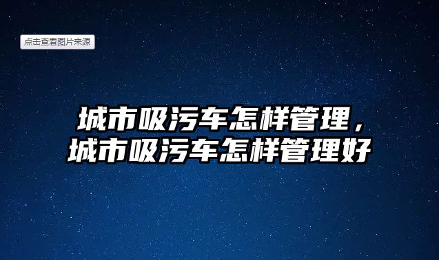 城市吸污車怎樣管理，城市吸污車怎樣管理好