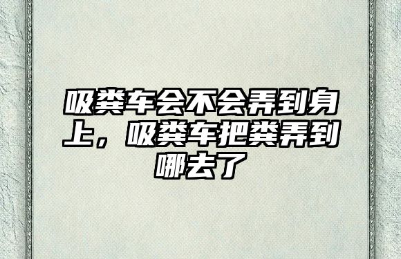 吸糞車會(huì)不會(huì)弄到身上，吸糞車把糞弄到哪去了