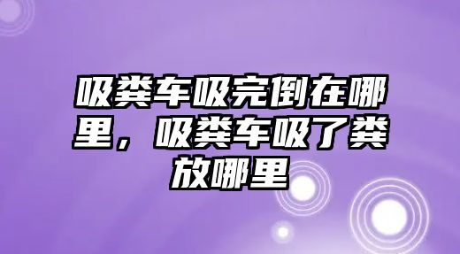 吸糞車吸完倒在哪里，吸糞車吸了糞放哪里