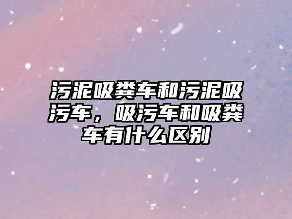 污泥吸糞車和污泥吸污車，吸污車和吸糞車有什么區(qū)別