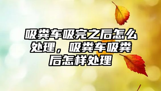 吸糞車吸完之后怎么處理，吸糞車吸糞后怎樣處理