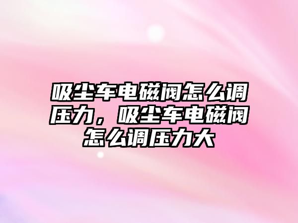 吸塵車電磁閥怎么調(diào)壓力，吸塵車電磁閥怎么調(diào)壓力大