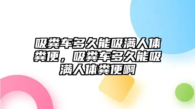 吸糞車多久能吸滿人體糞便，吸糞車多久能吸滿人體糞便啊